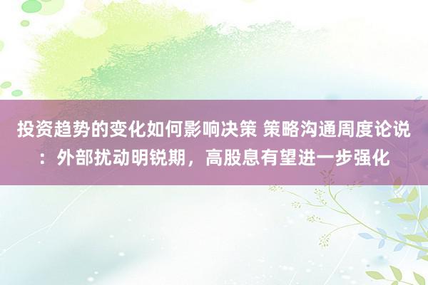 投资趋势的变化如何影响决策 策略沟通周度论说：外部扰动明锐期，高股息有望进一步强化