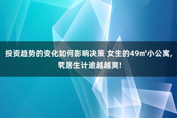 投资趋势的变化如何影响决策 女生的49㎡小公寓, 茕居生计逾越越爽!