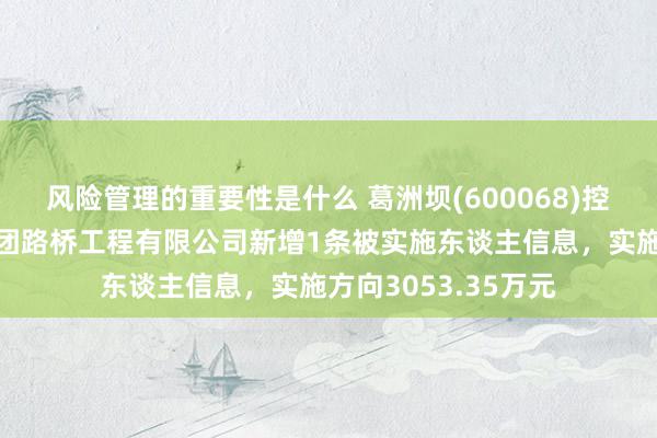 风险管理的重要性是什么 葛洲坝(600068)控股的中国葛洲坝集团路桥工程有限公司新增1条被实施东谈主信息，实施方向3053.35万元