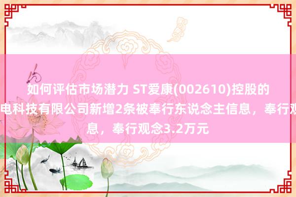 如何评估市场潜力 ST爱康(002610)控股的苏州爱康光电科技有限公司新增2条被奉行东说念主信息，奉行观念3.2万元