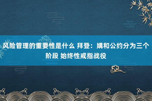 风险管理的重要性是什么 拜登：媾和公约分为三个阶段 始终性戒指战役