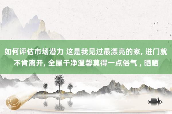 如何评估市场潜力 这是我见过最漂亮的家, 进门就不肯离开, 全屋干净温馨莫得一点俗气 , 晒晒