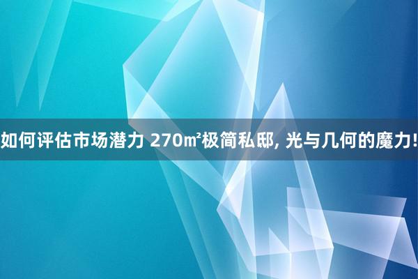 如何评估市场潜力 270㎡极简私邸, 光与几何的魔力!