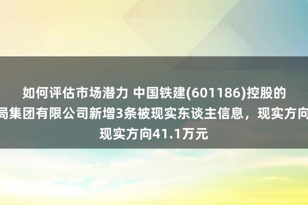 如何评估市场潜力 中国铁建(601186)控股的中铁十九局集团有限公司新增3条被现实东谈主信息，现实方向41.1万元