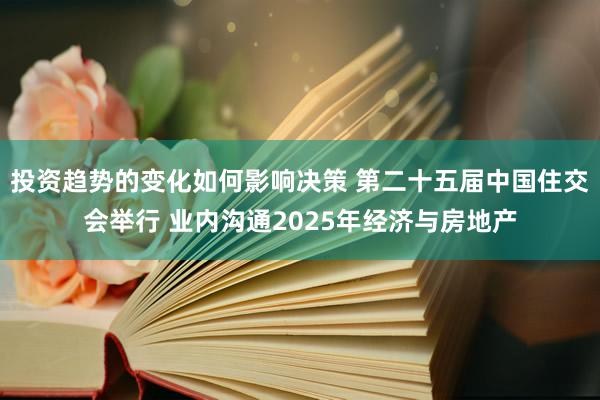 投资趋势的变化如何影响决策 第二十五届中国住交会举行 业内沟通2025年经济与房地产