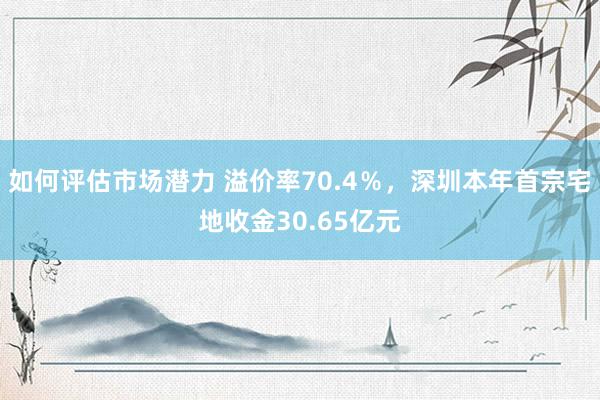 如何评估市场潜力 溢价率70.4％，深圳本年首宗宅地收金30.65亿元