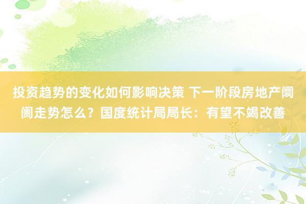 投资趋势的变化如何影响决策 下一阶段房地产阛阓走势怎么？国度统计局局长：有望不竭改善