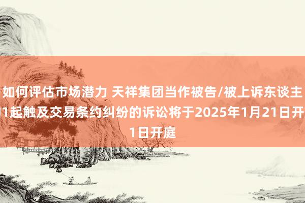 如何评估市场潜力 天祥集团当作被告/被上诉东谈主的1起触及交易条约纠纷的诉讼将于2025年1月21日开庭