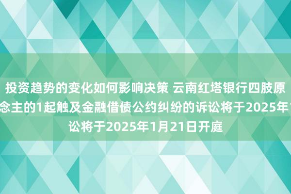 投资趋势的变化如何影响决策 云南红塔银行四肢原告/上诉东说念主的1起触及金融借债公约纠纷的诉讼将于2025年1月21日开庭