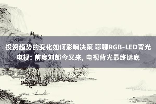 投资趋势的变化如何影响决策 聊聊RGB-LED背光电视: 前度刘郎今又来, 电视背光最终谜底