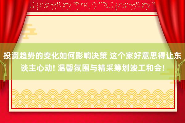 投资趋势的变化如何影响决策 这个家好意思得让东谈主心动! 温馨氛围与精采筹划竣工和会!