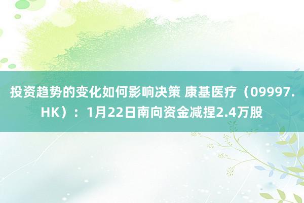 投资趋势的变化如何影响决策 康基医疗（09997.HK）：1月22日南向资金减捏2.4万股