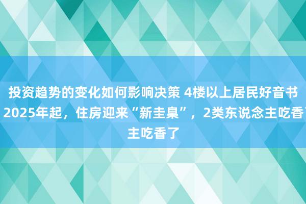 投资趋势的变化如何影响决策 4楼以上居民好音书，2025年起，住房迎来“新圭臬”，2类东说念主吃香了