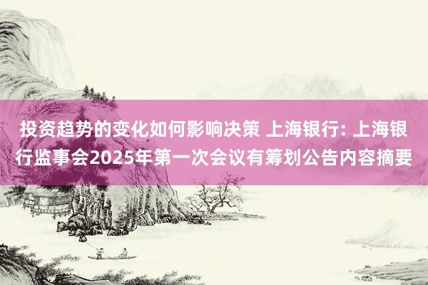 投资趋势的变化如何影响决策 上海银行: 上海银行监事会2025年第一次会议有筹划公告内容摘要