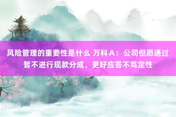 风险管理的重要性是什么 万科Ａ：公司但愿通过暂不进行现款分成，更好应答不笃定性