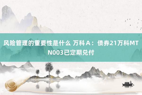 风险管理的重要性是什么 万科Ａ：债券21万科MTN003已定期兑付