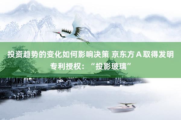 投资趋势的变化如何影响决策 京东方Ａ取得发明专利授权：“投影玻璃”