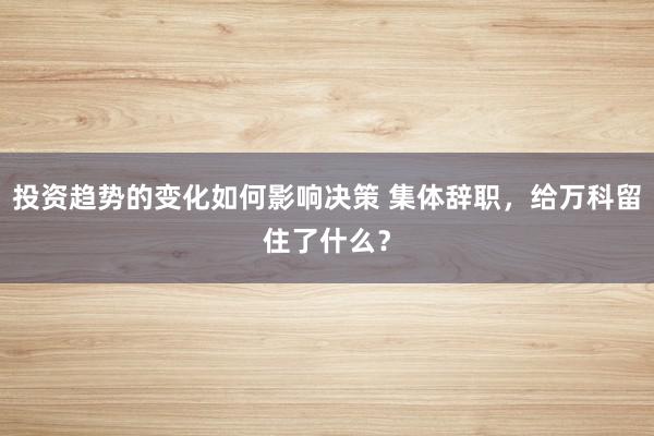 投资趋势的变化如何影响决策 集体辞职，给万科留住了什么？