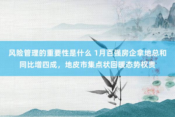 风险管理的重要性是什么 1月百强房企拿地总和同比增四成，地皮市集点状回暖态势权贵