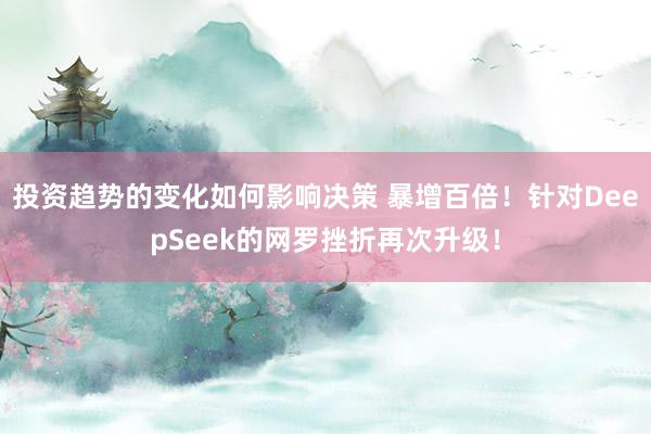 投资趋势的变化如何影响决策 暴增百倍！针对DeepSeek的网罗挫折再次升级！