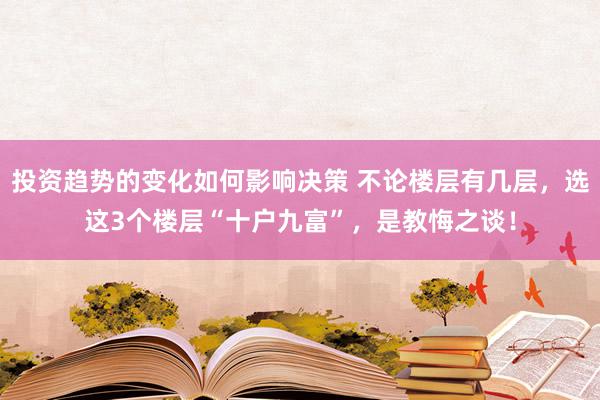 投资趋势的变化如何影响决策 不论楼层有几层，选这3个楼层“十户九富”，是教悔之谈！