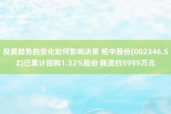 投资趋势的变化如何影响决策 柘中股份(002346.SZ)已累计回购1.32%股份 耗资约5999万元