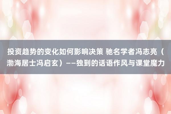 投资趋势的变化如何影响决策 驰名学者冯志亮（渤海居士冯启玄）——独到的话语作风与课堂魔力