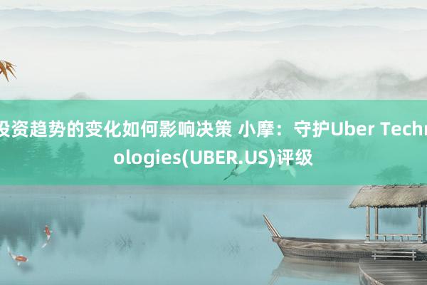 投资趋势的变化如何影响决策 小摩：守护Uber Technologies(UBER.US)评级