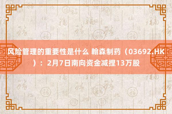 风险管理的重要性是什么 翰森制药（03692.HK）：2月7日南向资金减捏13万股