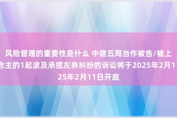 风险管理的重要性是什么 中建五局当作被告/被上诉东说念主的1起波及承揽左券纠纷的诉讼将于2025年2月11日开庭