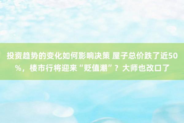 投资趋势的变化如何影响决策 屋子总价跌了近50%，楼市行将迎来“贬值潮”？大师也改口了