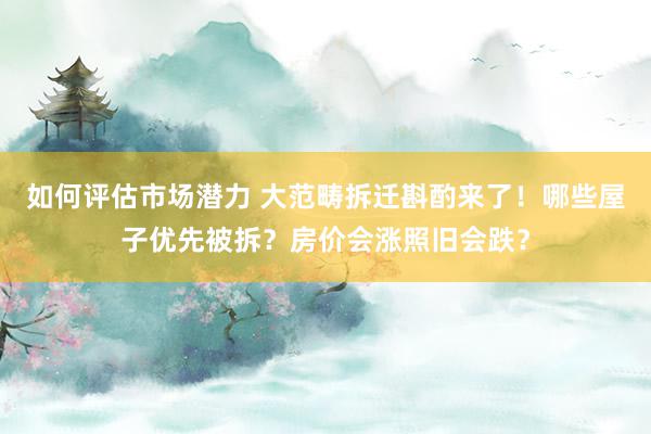 如何评估市场潜力 大范畴拆迁斟酌来了！哪些屋子优先被拆？房价会涨照旧会跌？