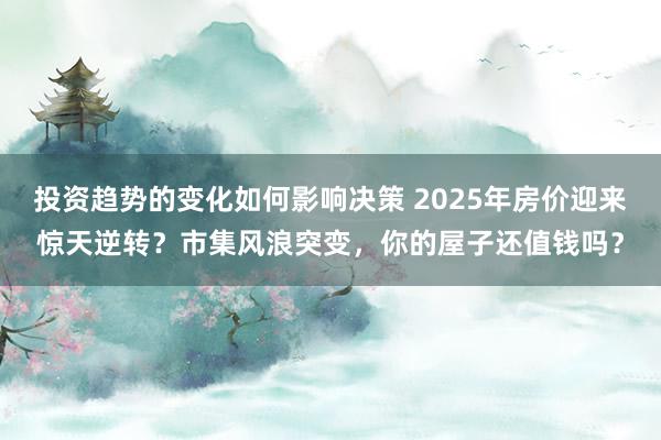 投资趋势的变化如何影响决策 2025年房价迎来惊天逆转？市集风浪突变，你的屋子还值钱吗？