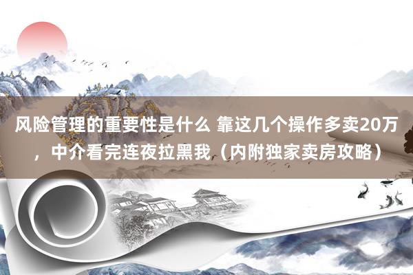 风险管理的重要性是什么 靠这几个操作多卖20万，中介看完连夜拉黑我（内附独家卖房攻略）