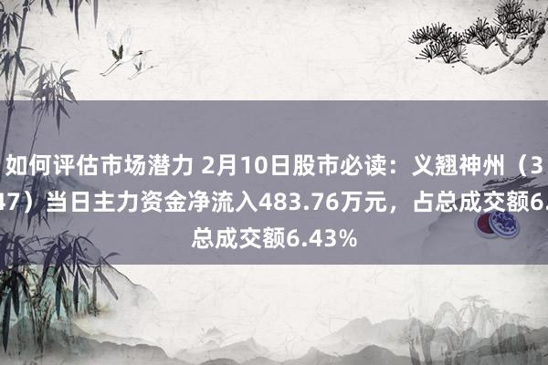 如何评估市场潜力 2月10日股市必读：义翘神州（301047）当日主力资金净流入483.76万元，占总成交额6.43%