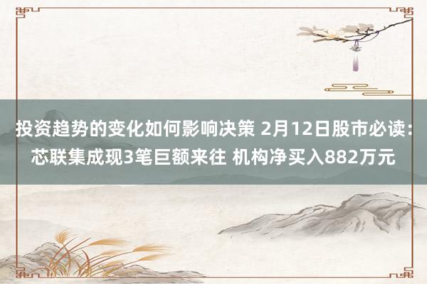 投资趋势的变化如何影响决策 2月12日股市必读：芯联集成现3笔巨额来往 机构净买入882万元