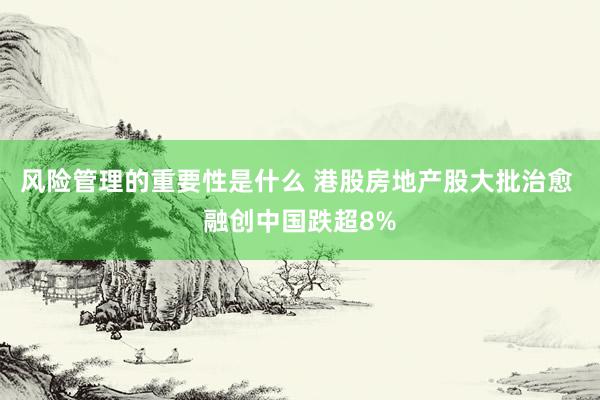 风险管理的重要性是什么 港股房地产股大批治愈 融创中国跌超8%