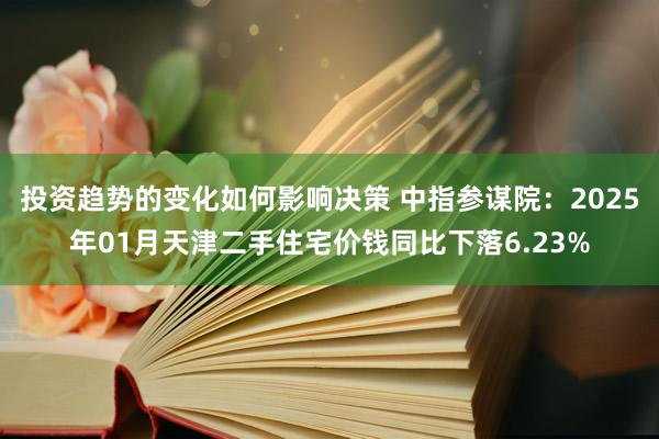 投资趋势的变化如何影响决策 中指参谋院：2025年01月天津二手住宅价钱同比下落6.23%