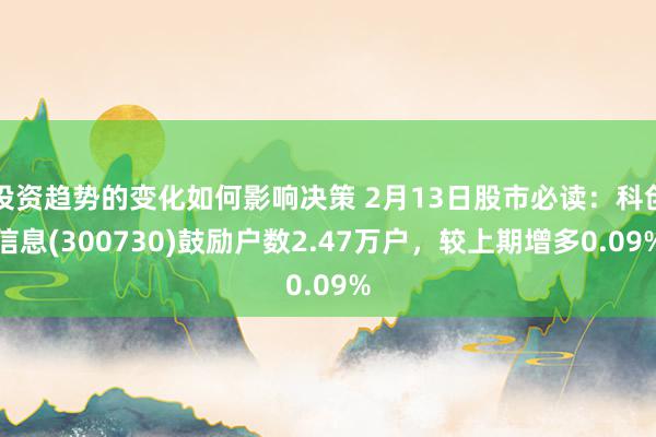 投资趋势的变化如何影响决策 2月13日股市必读：科创信息(300730)鼓励户数2.47万户，较上期增多0.09%