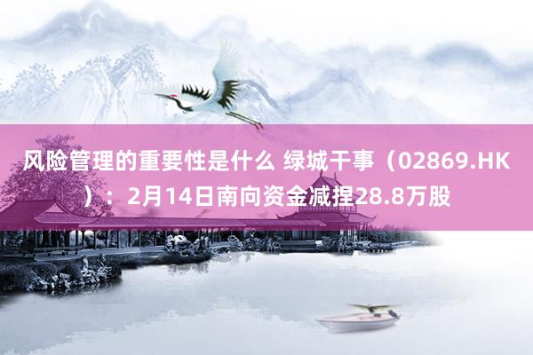 风险管理的重要性是什么 绿城干事（02869.HK）：2月14日南向资金减捏28.8万股