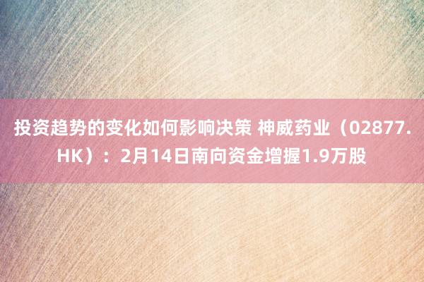 投资趋势的变化如何影响决策 神威药业（02877.HK）：2月14日南向资金增握1.9万股