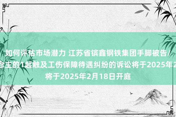 如何评估市场潜力 江苏省镔鑫钢铁集团手脚被告/被上诉东说念主的1起触及工伤保障待遇纠纷的诉讼将于2025年2月18日开庭