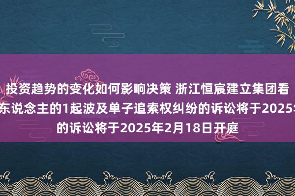 投资趋势的变化如何影响决策 浙江恒宸建立集团看成被告/被上诉东说念主的1起波及单子追索权纠纷的诉讼将于2025年2月18日开庭