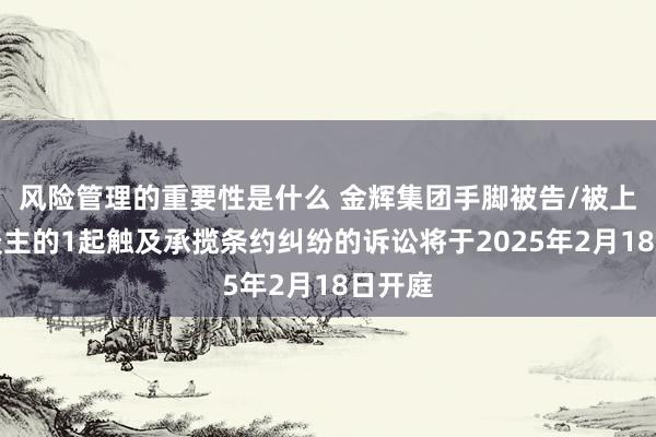 风险管理的重要性是什么 金辉集团手脚被告/被上诉东谈主的1起触及承揽条约纠纷的诉讼将于2025年2月18日开庭