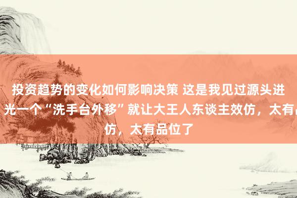 投资趋势的变化如何影响决策 这是我见过源头进的家：光一个“洗手台外移”就让大王人东谈主效仿，太有品位了