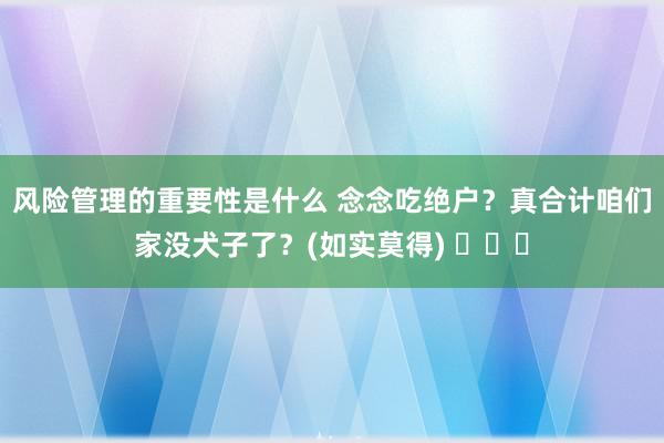 风险管理的重要性是什么 念念吃绝户？真合计咱们家没犬子了？(如实莫得) ​​​