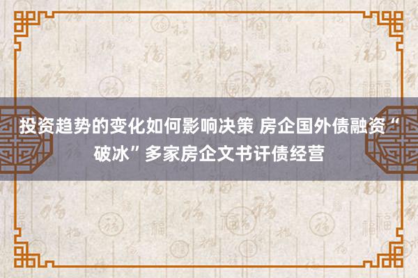 投资趋势的变化如何影响决策 房企国外债融资“破冰”多家房企文书讦债经营