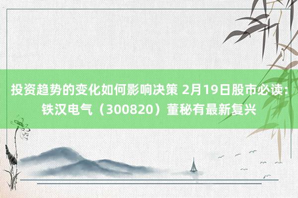 投资趋势的变化如何影响决策 2月19日股市必读：铁汉电气（300820）董秘有最新复兴