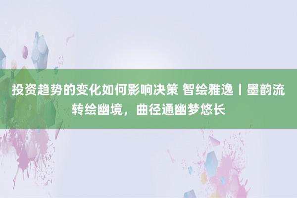 投资趋势的变化如何影响决策 智绘雅逸丨墨韵流转绘幽境，曲径通幽梦悠长