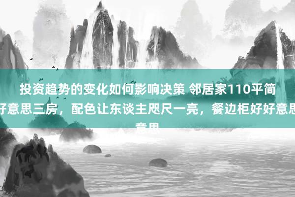 投资趋势的变化如何影响决策 邻居家110平简好意思三房，配色让东谈主咫尺一亮，餐边柜好好意思